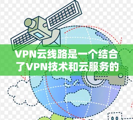 VPN云线路是一个结合了VPN技术和云服务的技术，旨在提供更高效、安全和灵活的网络连接管理。以下是对 VPN 云线路的详细介绍