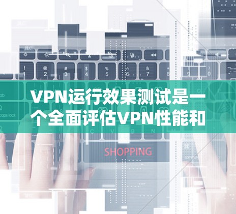 VPN运行效果测试是一个全面评估VPN性能和安全性的过程，旨在测试其在不同网络环境下的可靠性和高效性。以下是测试的关键点和方法