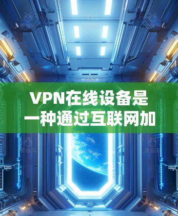 VPN在线设备是一种通过互联网加密视频或文件传输的技术,广泛应用于在线观看、加密文件、在线阅读等场景。以下是对这些设备的详细分析 VPN在线设备是一种通过互联网加密视频或文件传输的技术,广泛应用于在线观看、加密文件、在线阅读等场景。以下是对这些设备的详细分析