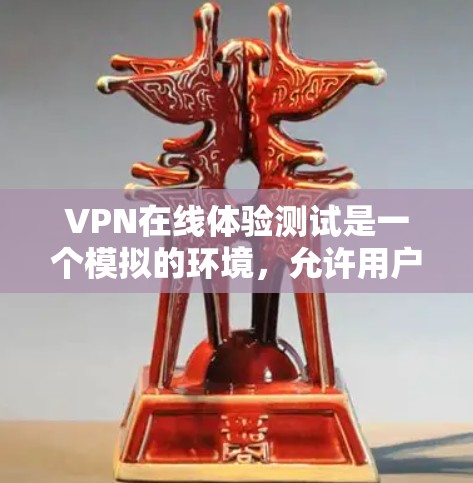 VPN在线体验测试是一个模拟的环境,允许用户远程访问互联网。以下是一些关键点和建议