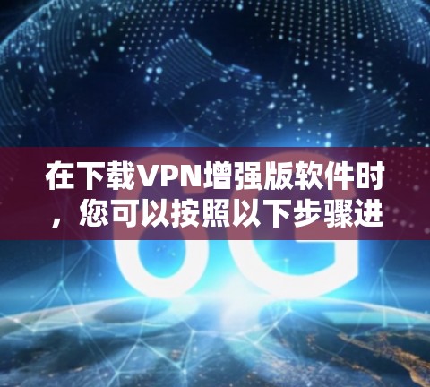 在下载VPN增强版软件时,您可以按照以下步骤进行