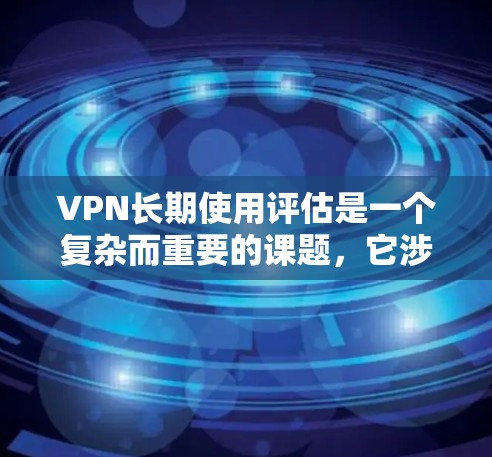 VPN长期使用评估是一个复杂而重要的课题,它涉及到技术、安全、经济等多个方面。以下是关于VPN长期使用评估的详细分析