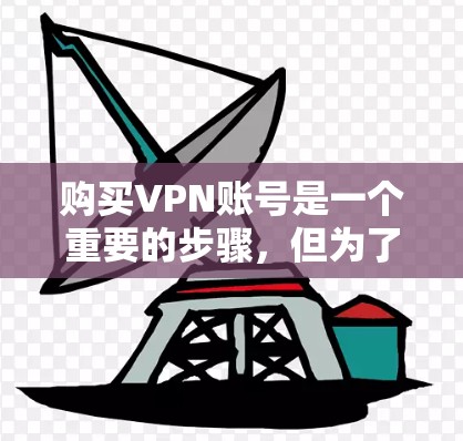 购买VPN账号是一个重要的步骤,但为了确保安全和有效,以下是一些关键建议和注意事项