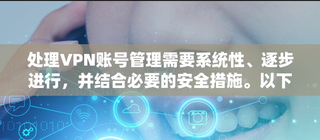 处理VPN账号管理需要系统性、逐步进行,并结合必要的安全措施。以下是一个清晰的步骤指南,帮助您有效管理VPN账号