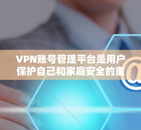 VPN账号管理平台是用户保护自己和家庭安全的重要工具。以下是一些关键步骤和方法,帮助用户更好地管理自己的VPN账号