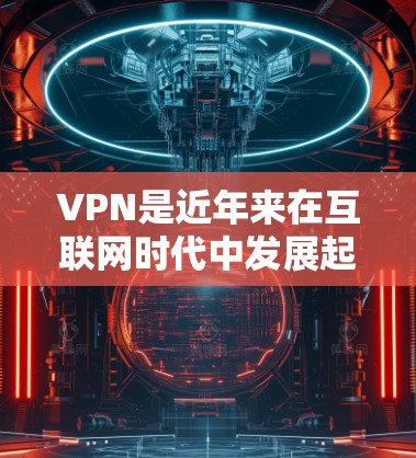 VPN是近年来在互联网时代中发展起来的一种服务,旨在为用户提供安全、便捷的网络接入体验。以下是关于VPN的详细介绍,帮助您更好地理解并做出选择