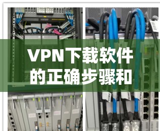 VPN下载软件的正确步骤和注意事项