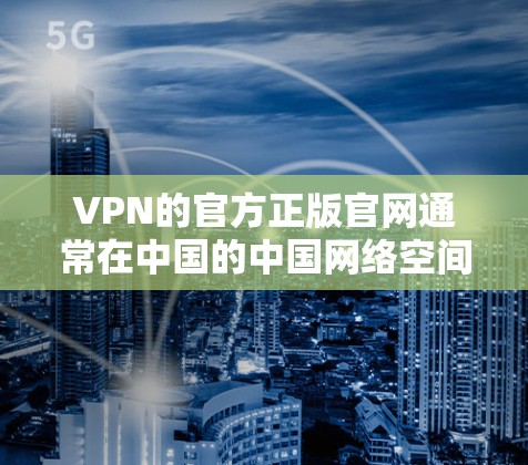 VPN的官方正版官网通常在中国的中国网络空间安全委员会(CNSSC)官方网站上。该委员会负责监管和提供VPN服务的软件接口。以下是具体步骤 VPN的官方正版官网通常在中国的中国网络空间安全委员会(CNSSC)官方网站上。该委员会负责监管和提供VPN服务的软件接口。以下是具体步骤