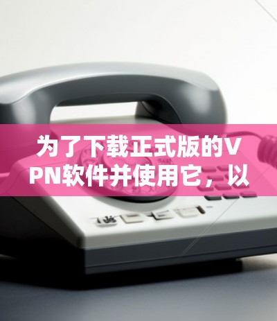 为了下载正式版的VPN软件并使用它,以下是一个分步指南 为了下载正式版的VPN软件并使用它,以下是一个分步指南
