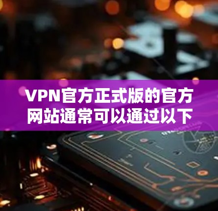VPN官方正式版的官方网站通常可以通过以下链接访问 VPN官方正式版的官方网站通常可以通过以下链接访问