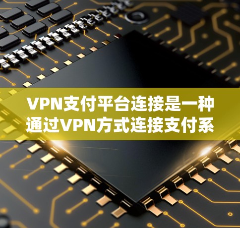 VPN支付平台连接是一种通过VPN方式连接支付系统或银行账户的协议。以下是连接VPN支付平台的步骤和注意事项 VPN支付平台连接是一种通过VPN方式连接支付系统或银行账户的协议。以下是连接VPN支付平台的步骤和注意事项