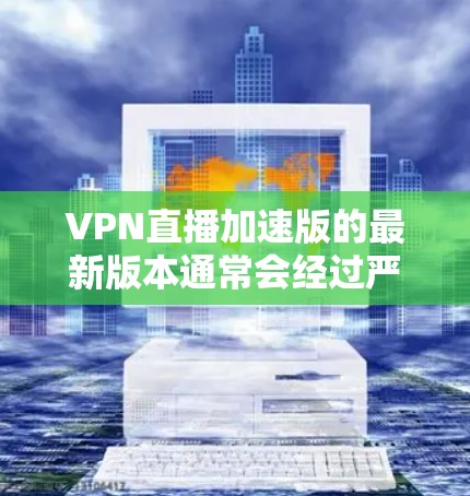 VPN直播加速版的最新版本通常会经过严格的更新和优化,以确保用户体验的稳定性和流畅性。以下是一些主要的VPN平台及其最新版本的特征 VPN直播加速版的最新版本通常会经过严格的更新和优化,以确保用户体验的稳定性和流畅性。以下是一些主要的VPN平台及其最新版本的特征