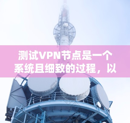 测试VPN节点是一个系统且细致的过程,以下是一步步的指南