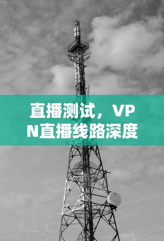 直播测试,VPN直播线路深度解析