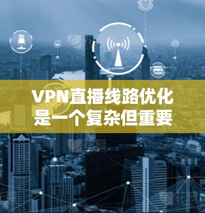 VPN直播线路优化是一个复杂但重要的过程,以下是分步骤的优化建议