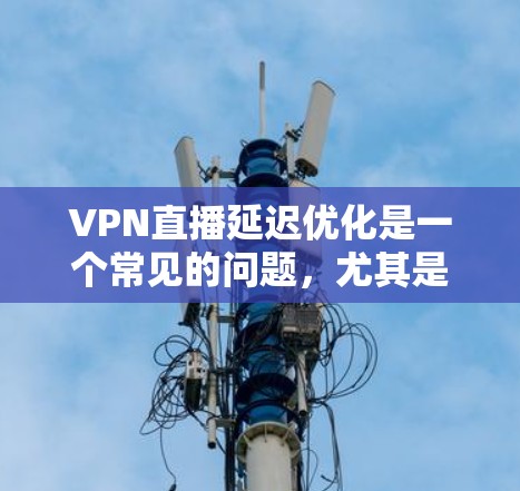 VPN直播延迟优化是一个常见的问题,尤其是对于喜欢观看直播的用户来说。以下是一些可能的解决方法