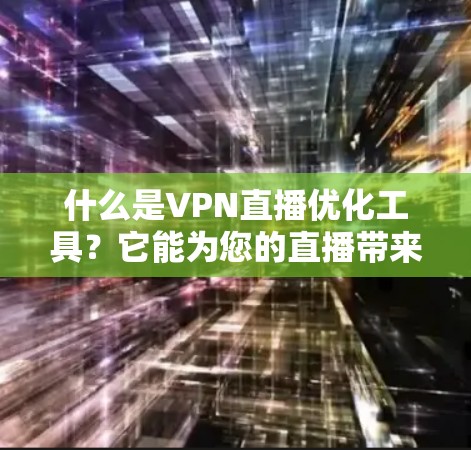 什么是VPN直播优化工具?它能为您的直播带来哪些新高度?