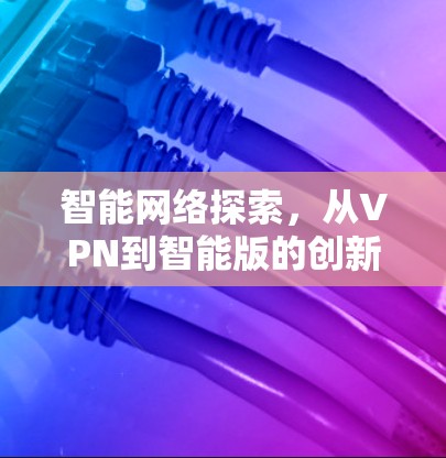 智能网络探索,从VPN到智能版的创新体验 智能网络探索,从VPN到智能版的创新体验