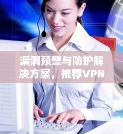 漏洞预警与防护解决方案,推荐VPN智能保护APP