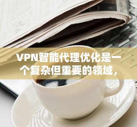 VPN智能代理优化是一个复杂但重要的领域,涉及多个技术模块和步骤。以下是一步步的指南,帮助您理解和优化VPN智能代理