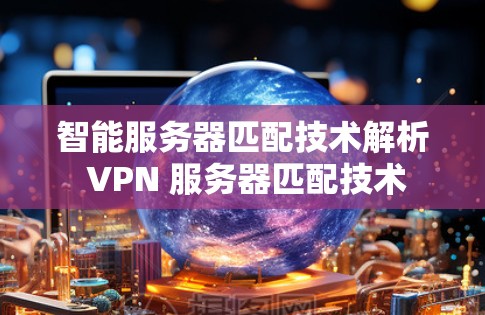 智能服务器匹配技术解析 VPN 服务器匹配技术