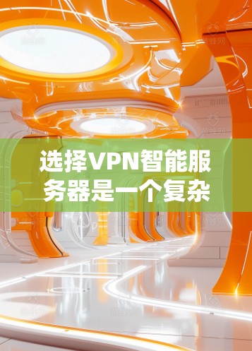 选择VPN智能服务器是一个复杂但重要的步骤，需要综合考虑多个因素。以下是分步骤的建议