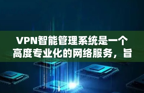 VPN智能管理系统是一个高度专业化的网络服务,旨在通过智能和自动化技术保护用户和网络环境的安全。以下是对该系统的详细总结