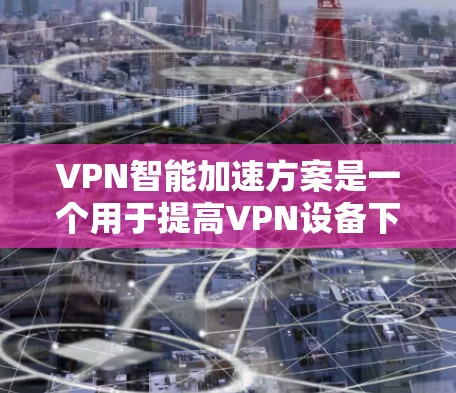 VPN智能加速方案是一个用于提高VPN设备下载速度的智能工具或方法。以下是关于VPN智能加速方案的详细介绍
