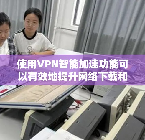 使用VPN智能加速功能可以有效地提升网络下载和访问的效率和安全性。以下是详细的步骤说明 使用VPN智能加速功能可以有效地提升网络下载和访问的效率和安全性。以下是详细的步骤说明